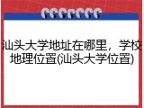 汕头大学地址在哪里，学校地理位置(汕头大学位置)