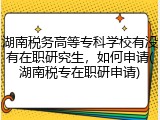 湖南税务高等专科学校有没有在职研究生，如何申请(湖南税专在职研申请)