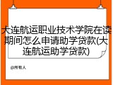 大连航运职业技术学院在读期间怎么申请助学贷款(大连航运助学贷款)