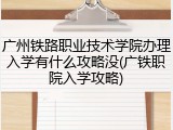 广州铁路职业技术学院办理入学有什么攻略没(广铁职院入学攻略)
