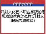 开封文化艺术职业学院的思想政治教育怎么样(开封文职院思政教育)