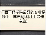 江西工程学院最好的专业是哪个，详细阐述(江工最佳专业)