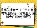 香港科技大学（广州）有没有就业指导，好就业吗(港科大广州就业指导)