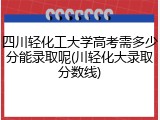 四川轻化工大学高考需多少分能录取呢(川轻化大录取分数线)