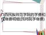 广西民族师范学院的学费和住宿费明细(民师院学宿费)