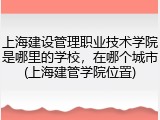 上海建设管理职业技术学院是哪里的学校，在哪个城市(上海建管学院位置)