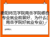 衡阳师范学院南岳学院哪些专业就业前景好，为什么(南岳学院好就业专业)