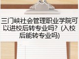 三门峡社会管理职业学院可以进校后转专业吗？(入校后能转专业吗)