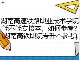 湖南高速铁路职业技术学院能不能专接本，如何参考？(湖南高铁职院专升本参考)