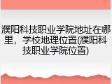 濮阳科技职业学院地址在哪里，学校地理位置(濮阳科技职业学院位置)