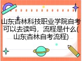 山东杏林科技职业学院自考可以去读吗，流程是什么(山东杏林自考流程)