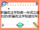 新疆政法学院哪一年成立建校的(新疆政法学院建校年)
