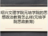 绍兴文理学院元培学院的思想政治教育怎么样(元培学院思政教育)