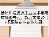 扬州环境资源职业技术学院有哪些专业，就业前景如何(扬职院专业就业前景)