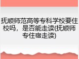 抚顺师范高等专科学校要住校吗，是否能走读(抚顺师专住宿走读)