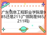 广东信息工程职业学院是985还是211(广信院是985/211吗)
