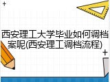 西安理工大学毕业如何调档案呢(西安理工调档流程)