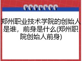 郑州职业技术学院的创始人是谁，前身是什么(郑州职院创始人前身)