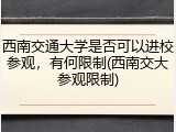 西南交通大学是否可以进校参观，有何限制(西南交大参观限制)