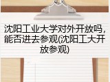 沈阳工业大学对外开放吗，能否进去参观(沈阳工大开放参观)