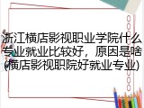 浙江横店影视职业学院什么专业就业比较好，原因是啥(横店影视职院好就业专业)