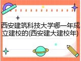西安建筑科技大学哪一年成立建校的(西安建大建校年)