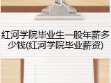 红河学院毕业生一般年薪多少钱(红河学院毕业薪资)