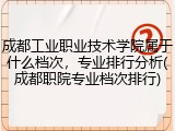 成都工业职业技术学院属于什么档次，专业排行分析(成都职院专业档次排行)