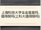 上海科技大学含金量量吗，值得报吗(上科大值得报吗)