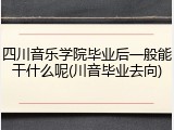 四川音乐学院毕业后一般能干什么呢(川音毕业去向)