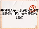 井冈山大学一般要多少分才能录取(井冈山大学录取分数线)