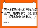 山西水利职业技术学院在哪个城市，是本科吗，第几批(山西水院地址批次)