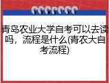 青岛农业大学自考可以去读吗，流程是什么(青农大自考流程)