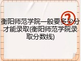 衡阳师范学院一般要多少分才能录取(衡阳师范学院录取分数线)