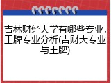 吉林财经大学有哪些专业，王牌专业分析(吉财大专业与王牌)
