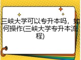 三峡大学可以专升本吗，如何操作(三峡大学专升本流程)
