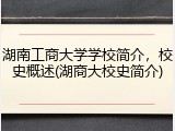 湖南工商大学学校简介，校史概述(湖商大校史简介)