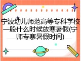 宁波幼儿师范高等专科学校一般什么时候放寒暑假(宁师专寒暑假时间)