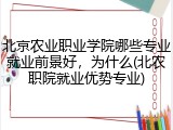 北京农业职业学院哪些专业就业前景好，为什么(北农职院就业优势专业)