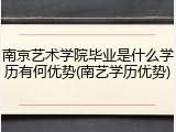 南京艺术学院毕业是什么学历有何优势(南艺学历优势)