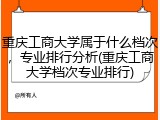 重庆工商大学属于什么档次，专业排行分析(重庆工商大学档次专业排行)