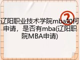 辽阳职业技术学院mba如何申请，是否有mba(辽阳职院MBA申请)