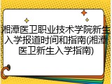 湘潭医卫职业技术学院新生入学报道时间和指南(湘潭医卫新生入学指南)