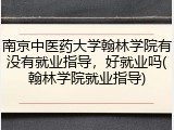 南京中医药大学翰林学院有没有就业指导，好就业吗(翰林学院就业指导)