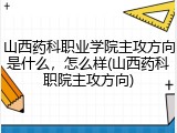 山西药科职业学院主攻方向是什么，怎么样(山西药科职院主攻方向)