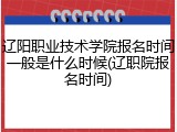 辽阳职业技术学院报名时间一般是什么时候(辽职院报名时间)