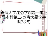 青海大学昆仑学院是一本还是本科第二批(青大昆仑学院批次)