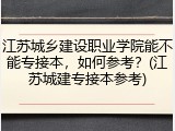 江苏城乡建设职业学院能不能专接本，如何参考？(江苏城建专接本参考)