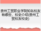 贵州工贸职业学院知名校友有哪些，校史介绍(贵州工贸校友校史)