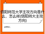 信阳师范大学主攻方向是什么，怎么样(信阳师大主攻方向)